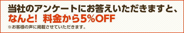 当社のアンケートにお答え頂きますと、なんと!料金から5%OFF